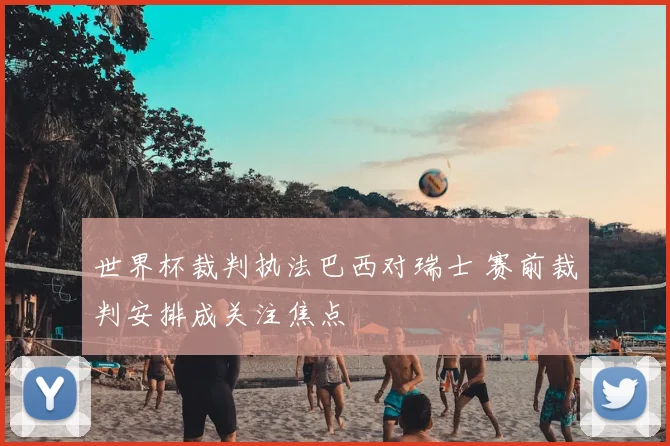 世界杯裁判执法巴西对瑞士 赛前裁判安排成关注焦点