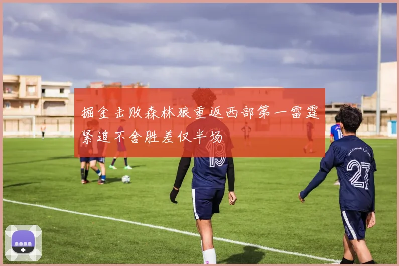 掘金击败森林狼重返西部第一雷霆紧追不舍胜差仅半场