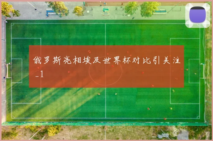 俄罗斯亮相埃及世界杯对比引关注 _1