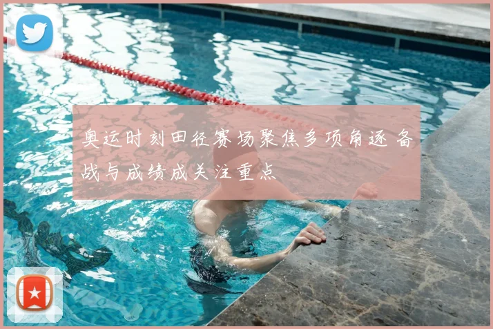 奥运时刻田径赛场聚焦多项角逐 备战与成绩成关注重点