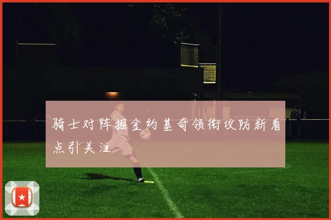 骑士对阵掘金约基奇领衔攻防新看点引关注