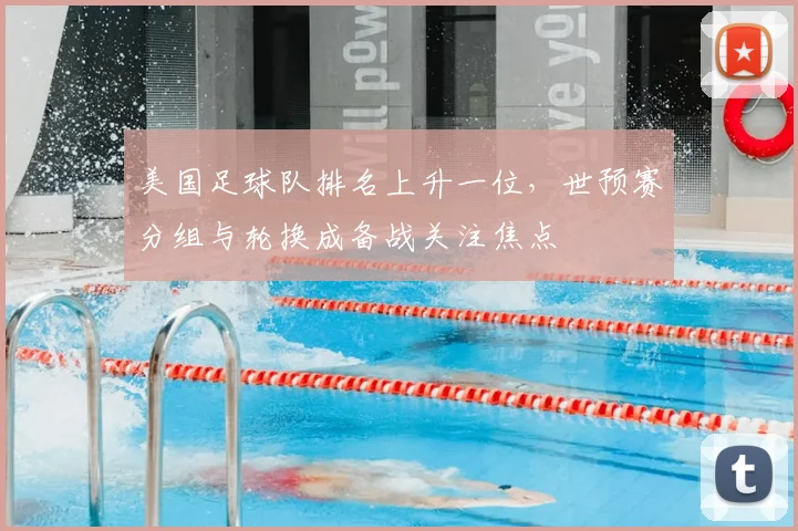 美国足球队排名上升一位，世预赛分组与轮换成备战关注焦点