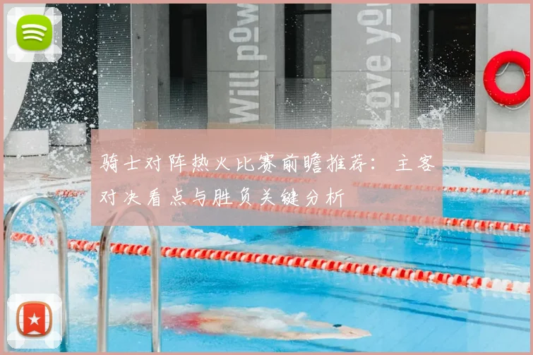 骑士对阵热火比赛前瞻推荐：主客对决看点与胜负关键分析