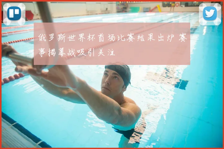 俄罗斯世界杯首场比赛结果出炉 赛事揭幕战吸引关注