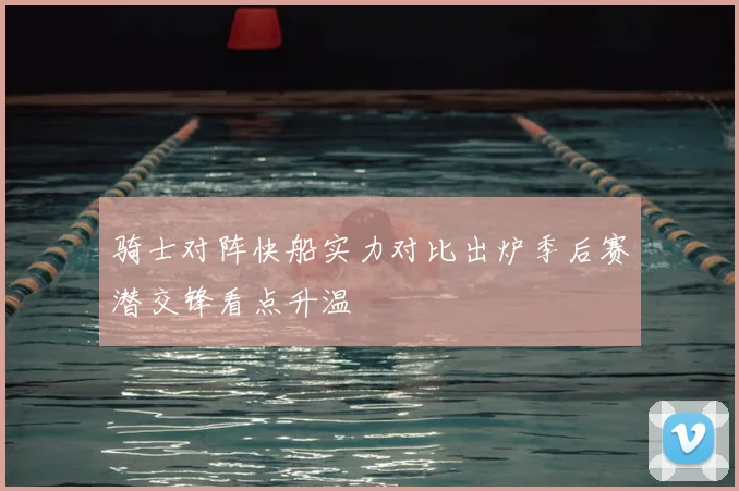 骑士对阵快船实力对比出炉季后赛潜交锋看点升温