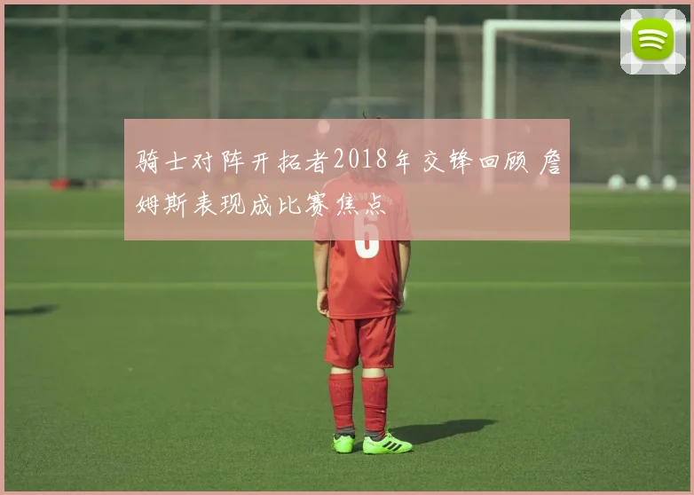 骑士对阵开拓者2018年交锋回顾 詹姆斯表现成比赛焦点