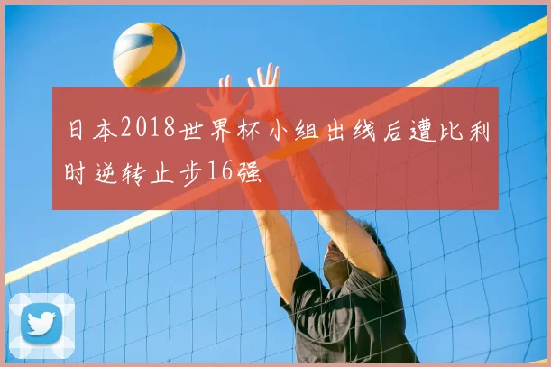 日本2018世界杯小组出线后遭比利时逆转止步16强
