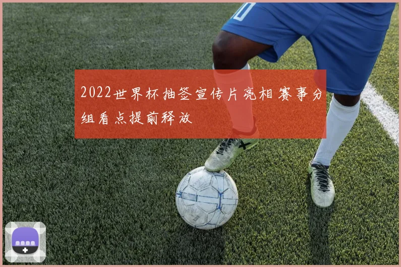 2022世界杯抽签宣传片亮相 赛事分组看点提前释放