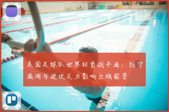 美国足球队世界杯首战平局，防守漏洞与进攻乏力影响出线前景