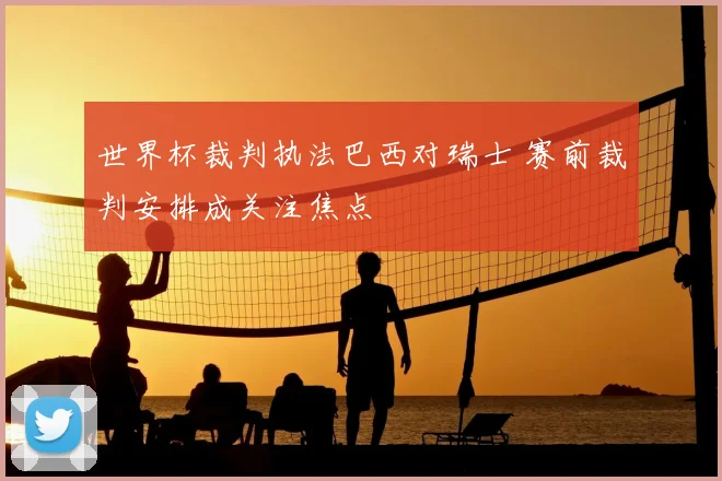 世界杯裁判执法巴西对瑞士 赛前裁判安排成关注焦点