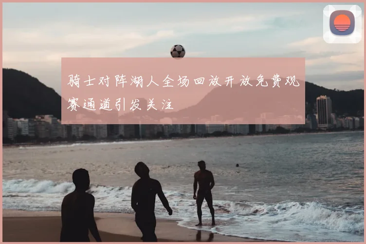骑士对阵湖人全场回放开放免费观赛通道引发关注