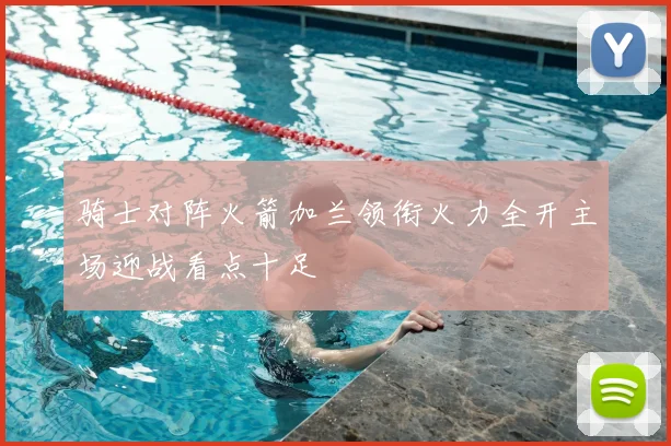 骑士对阵火箭加兰领衔火力全开主场迎战看点十足