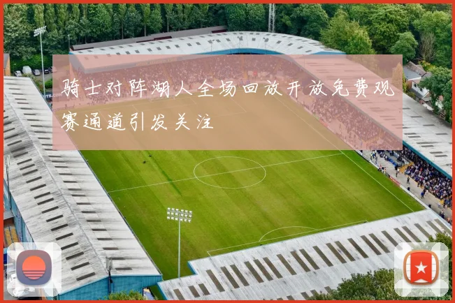 骑士对阵湖人全场回放开放免费观赛通道引发关注