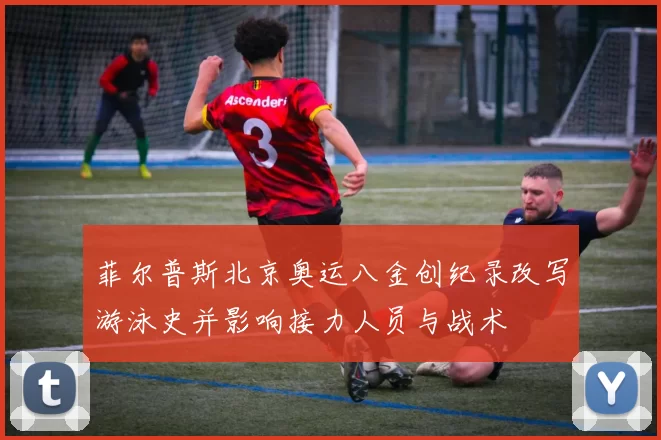 菲尔普斯北京奥运八金创纪录改写游泳史并影响接力人员与战术