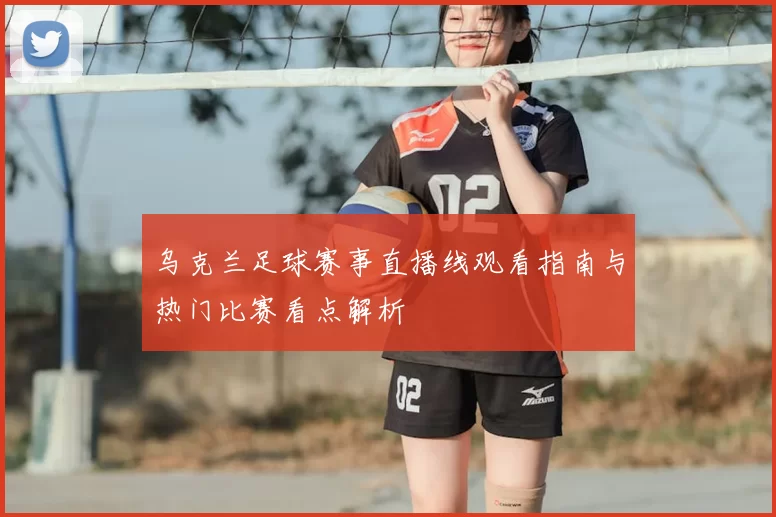 乌克兰足球赛事直播线观看指南与热门比赛看点解析