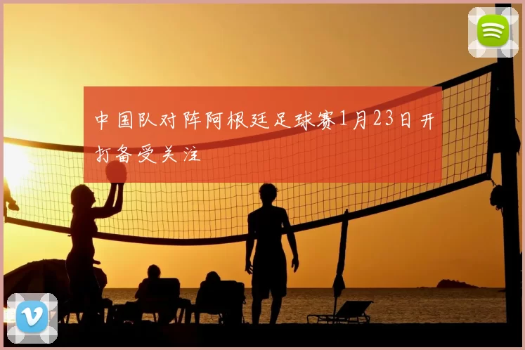 中国队对阵阿根廷足球赛1月23日开打备受关注