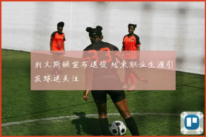 利文斯顿宣布退役 结束职业生涯引发球迷关注