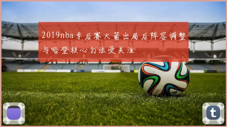2019nba季后赛火箭出局后阵容调整与哈登核心打法受关注