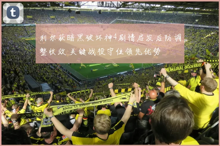 利尔获暗黑破坏神4剧情启发后防调整收效 关键战役守住领先优势