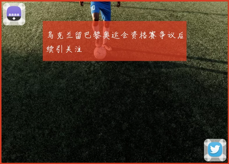 乌克兰留巴黎奥运会资格赛争议后续引关注