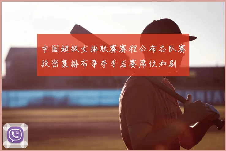中国超级女排联赛赛程公布各队赛段密集排布争夺季后赛席位加剧