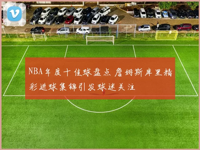 NBA年度十佳球盘点 詹姆斯库里精彩进球集锦引发球迷关注