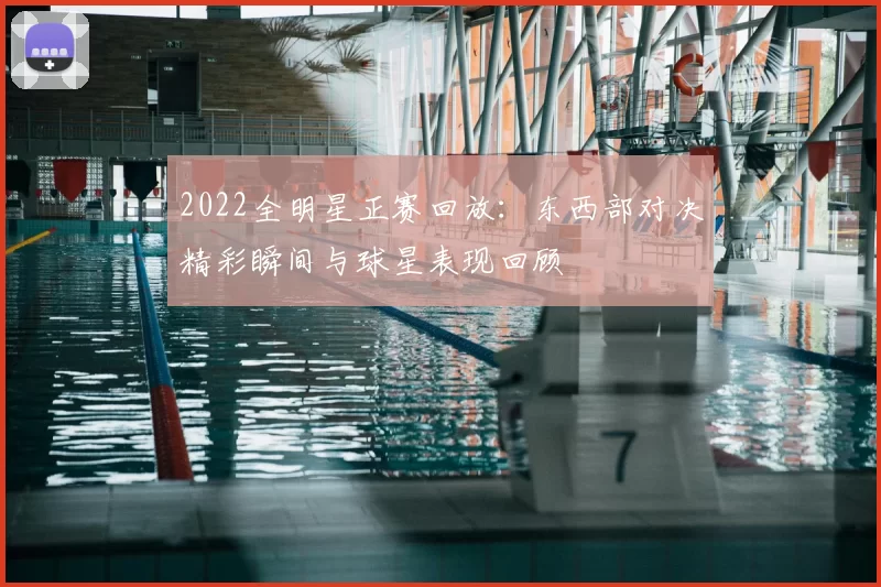 2022全明星正赛回放：东西部对决精彩瞬间与球星表现回顾