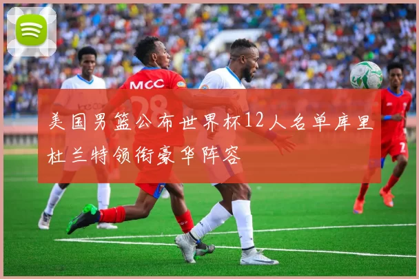 美国男篮公布世界杯12人名单库里杜兰特领衔豪华阵容