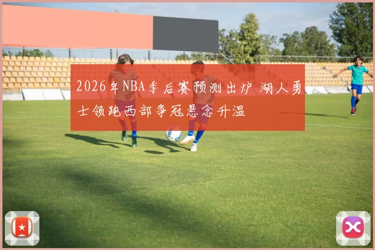 2026年NBA季后赛预测出炉 湖人勇士领跑西部争冠悬念升温
