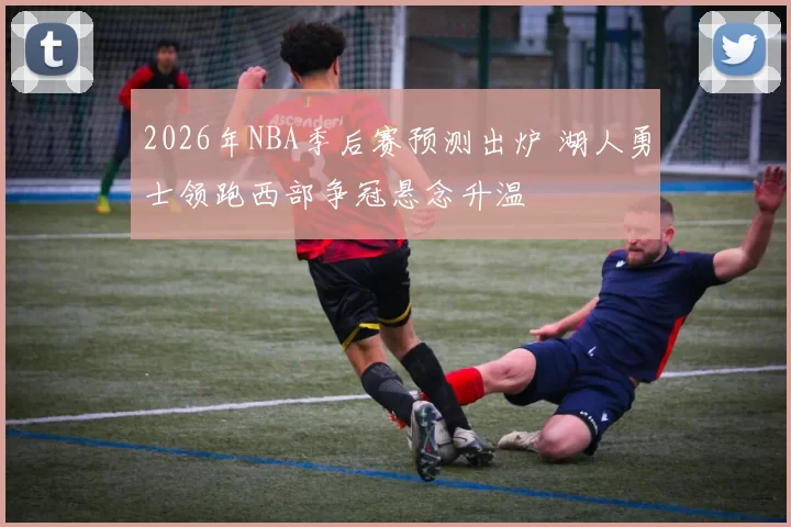 2026年NBA季后赛预测出炉 湖人勇士领跑西部争冠悬念升温