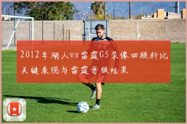 2012年湖人vs雷霆G5录像回顾科比关键表现与雷霆晋级结果