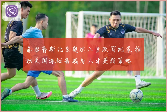 菲尔普斯北京奥运八金改写纪录 推动美国泳坛备战与人才更新策略