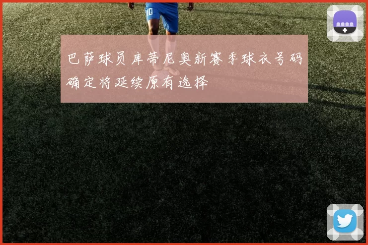 巴萨球员库蒂尼奥新赛季球衣号码确定将延续原有选择