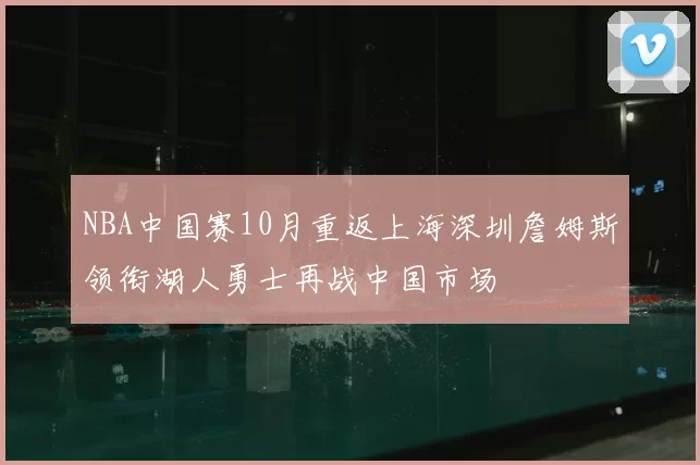NBA中国赛10月重返上海深圳詹姆斯领衔湖人勇士再战中国市场