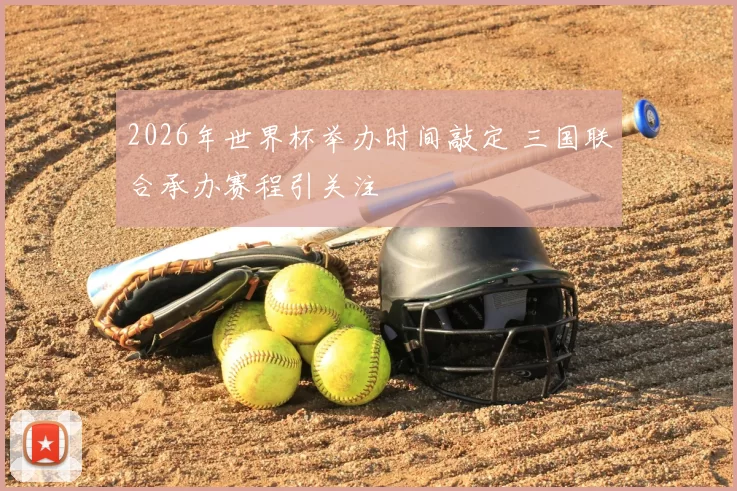 2026年世界杯举办时间敲定 三国联合承办赛程引关注