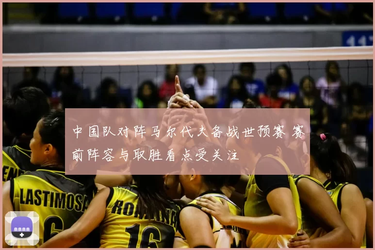 中国队对阵马尔代夫备战世预赛 赛前阵容与取胜看点受关注