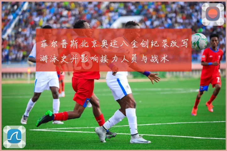 菲尔普斯北京奥运八金创纪录改写游泳史并影响接力人员与战术