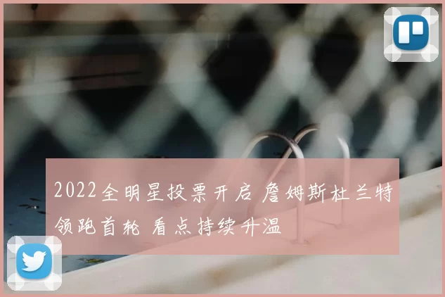2022全明星投票开启 詹姆斯杜兰特领跑首轮 看点持续升温
