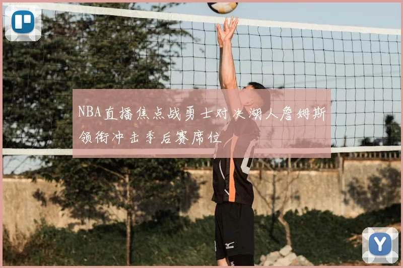 NBA直播焦点战勇士对决湖人詹姆斯领衔冲击季后赛席位