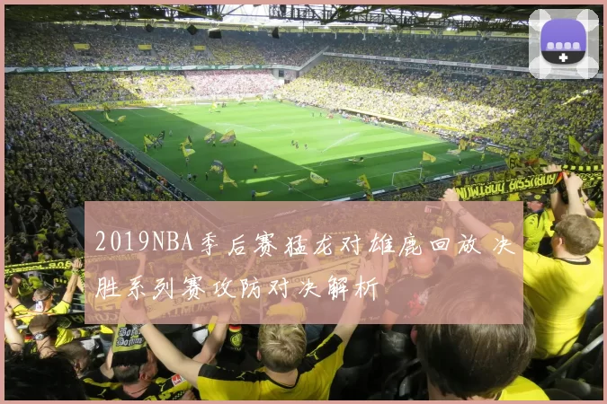2019NBA季后赛猛龙对雄鹿回放 决胜系列赛攻防对决解析
