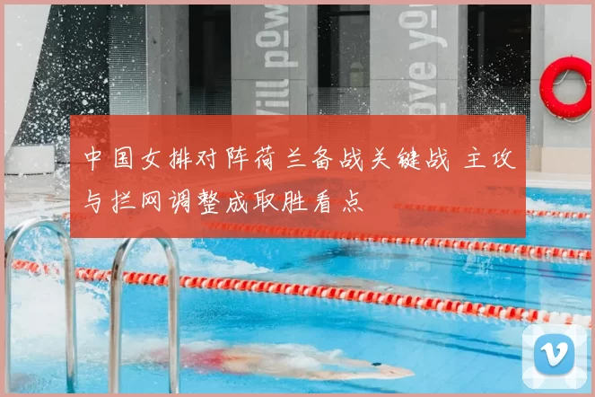 中国女排对阵荷兰备战关键战 主攻与拦网调整成取胜看点