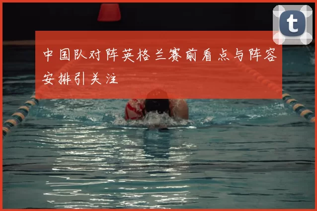 中国队对阵英格兰赛前看点与阵容安排引关注