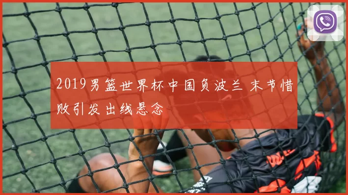 2019男篮世界杯中国负波兰 末节惜败引发出线悬念