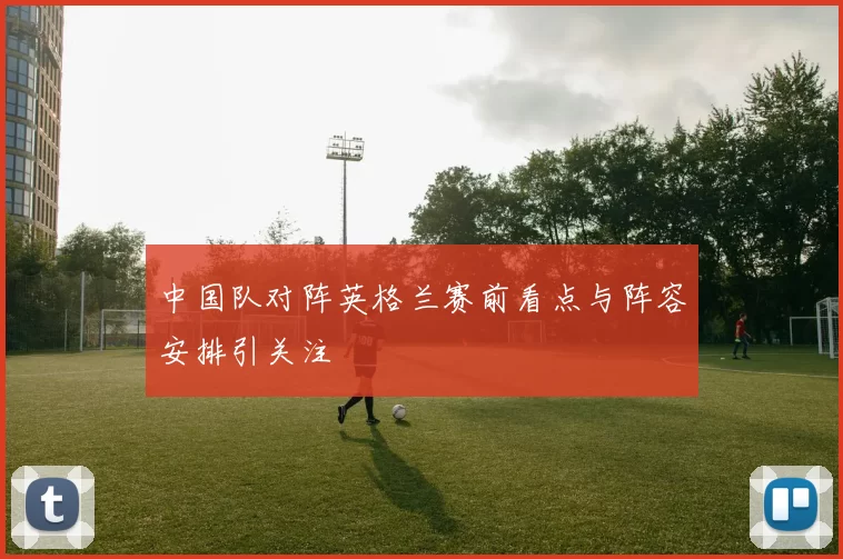 中国队对阵英格兰赛前看点与阵容安排引关注