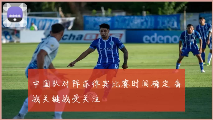 中国队对阵菲律宾比赛时间确定 备战关键战受关注